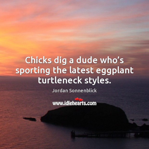Chicks dig a dude who’s sporting the latest eggplant turtleneck styles. Jordan Sonnenblick Picture Quote