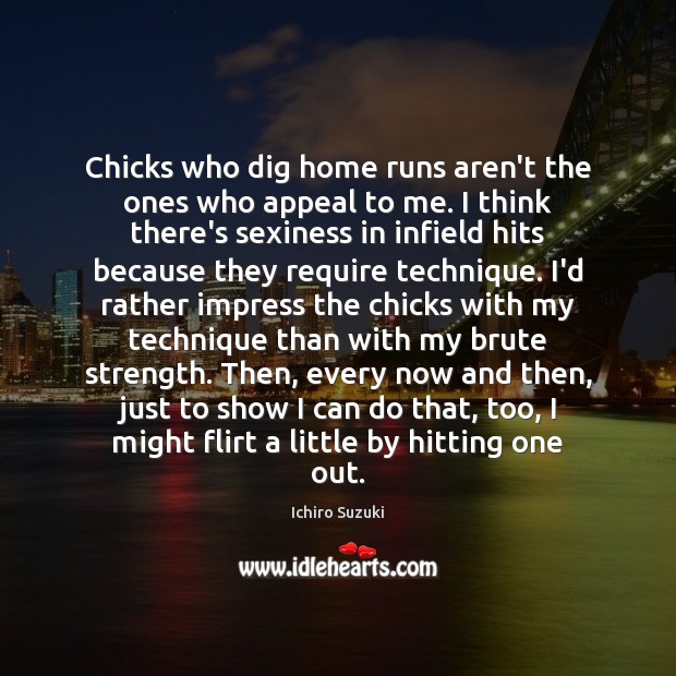 Chicks who dig home runs aren’t the ones who appeal to me. Ichiro Suzuki Picture Quote