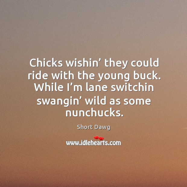 Chicks wishin’ they could ride with the young buck. While I’m lane switchin swangin’ wild as some nunchucks. Short Dawg Picture Quote