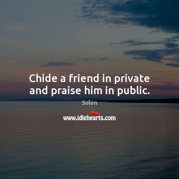 Chide a friend in private and praise him in public. Solon Picture Quote