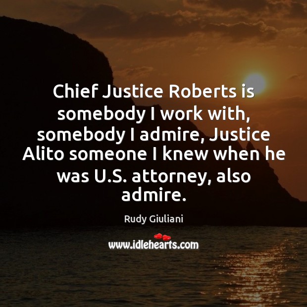 Chief Justice Roberts is somebody I work with, somebody I admire, Justice Rudy Giuliani Picture Quote
