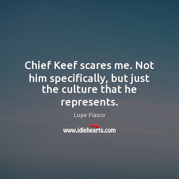 Chief Keef scares me. Not him specifically, but just the culture that he represents. Lupe Fiasco Picture Quote