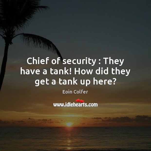 Chief of security : They have a tank! How did they get a tank up here? Eoin Colfer Picture Quote