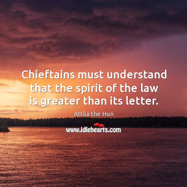 Chieftains must understand that the spirit of the law is greater than its letter. Attila the Hun Picture Quote