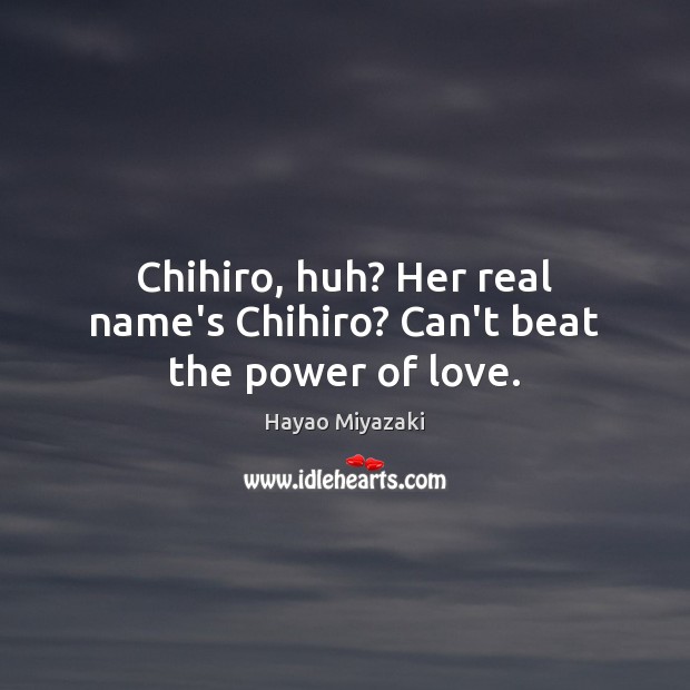 Chihiro, huh? Her real name’s Chihiro? Can’t beat the power of love. Hayao Miyazaki Picture Quote