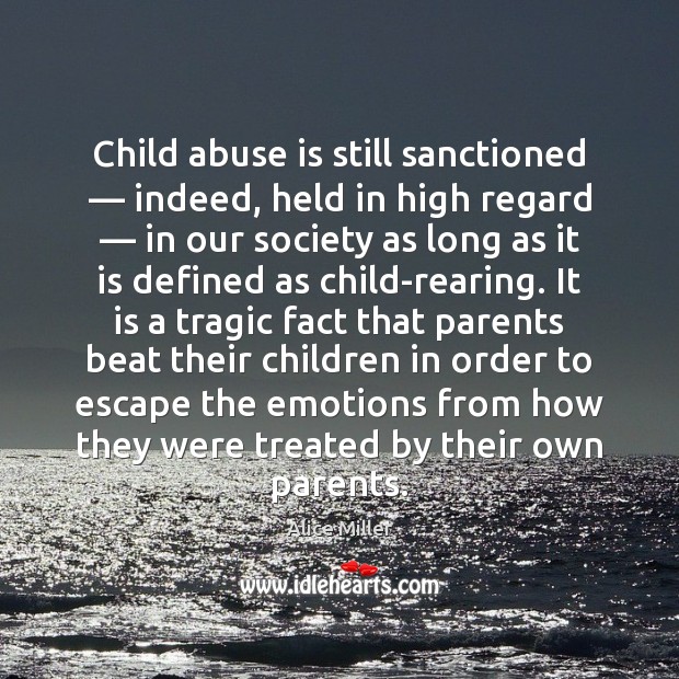 Child abuse is still sanctioned — indeed, held in high regard — in our Alice Miller Picture Quote