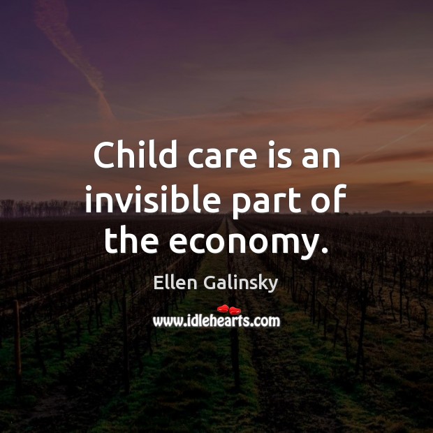 Child care is an invisible part of the economy. Ellen Galinsky Picture Quote