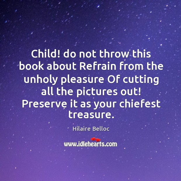 Child! do not throw this book about Refrain from the unholy pleasure Hilaire Belloc Picture Quote