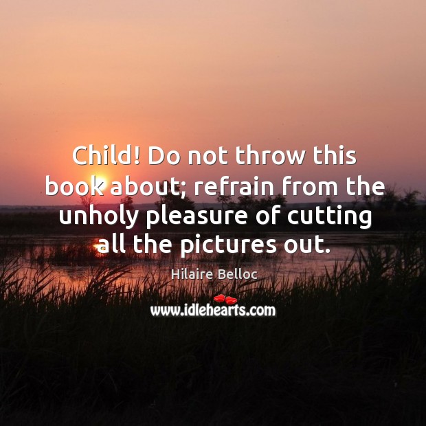 Child! do not throw this book about; refrain from the unholy pleasure of cutting all the pictures out. Hilaire Belloc Picture Quote