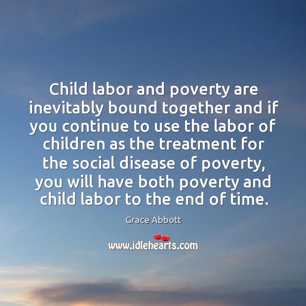 Child labor and poverty are inevitably bound together and if you Grace Abbott Picture Quote