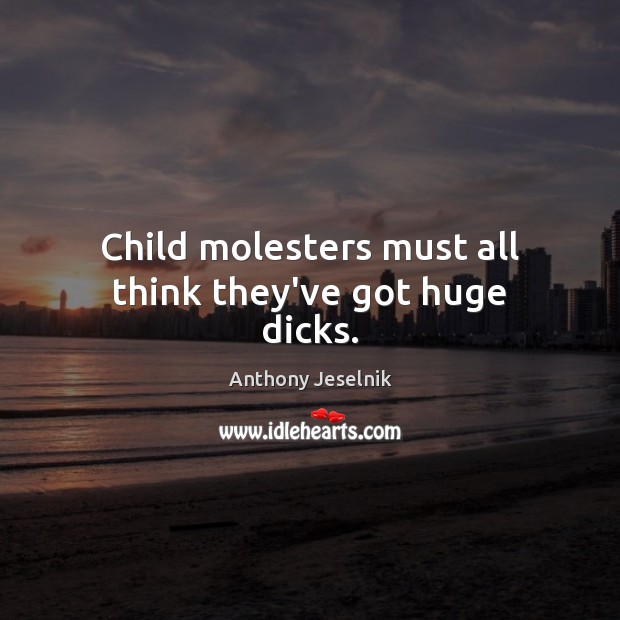 Child molesters must all think they’ve got huge dicks. Anthony Jeselnik Picture Quote