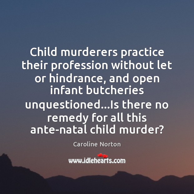 Child murderers practice their profession without let or hindrance, and open infant Caroline Norton Picture Quote
