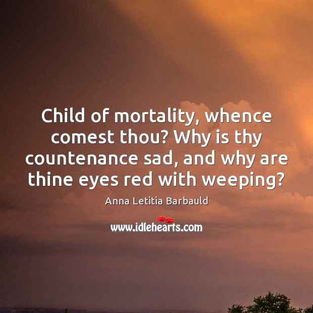 Child of mortality, whence comest thou? Why is thy countenance sad, and Anna Letitia Barbauld Picture Quote