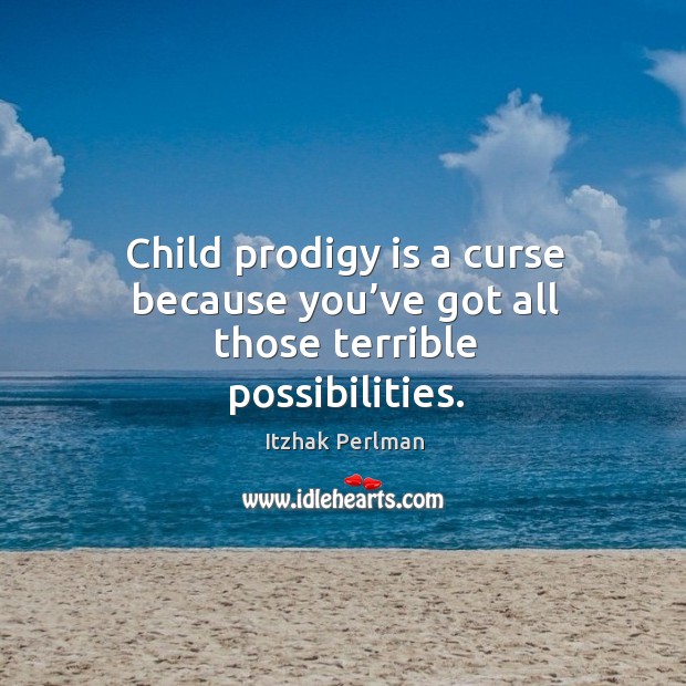 Child prodigy is a curse because you’ve got all those terrible possibilities. Itzhak Perlman Picture Quote