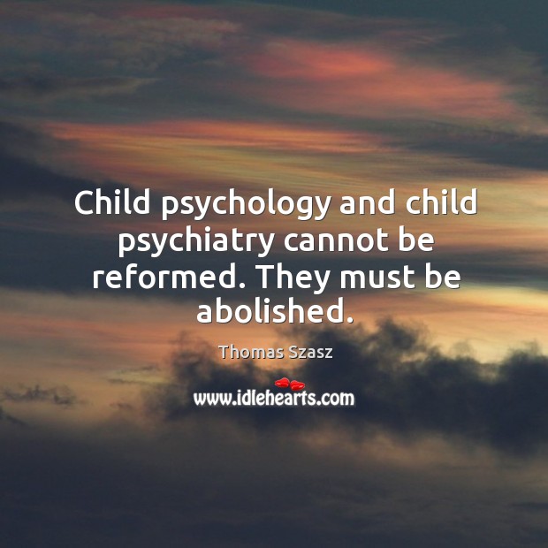 Child psychology and child psychiatry cannot be reformed. They must be abolished. Thomas Szasz Picture Quote