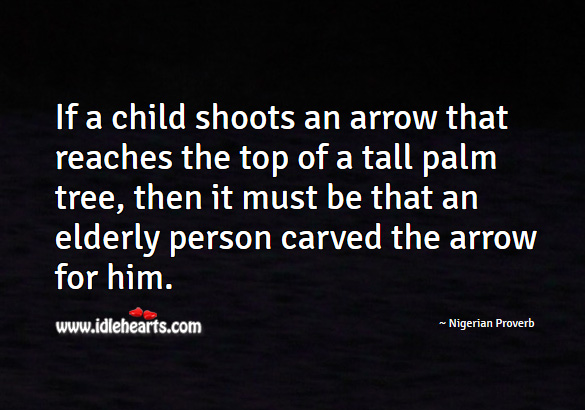 If a child shoots an arrow that reaches the top of a tall palm tree, then it must be that an elderly person carved the arrow for him. Nigerian Proverbs Image