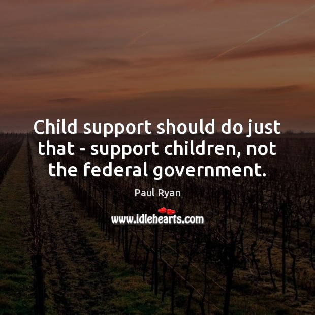 Child support should do just that – support children, not the federal government. Paul Ryan Picture Quote