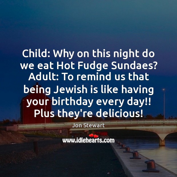 Child: Why on this night do we eat Hot Fudge Sundaes? Adult: Image
