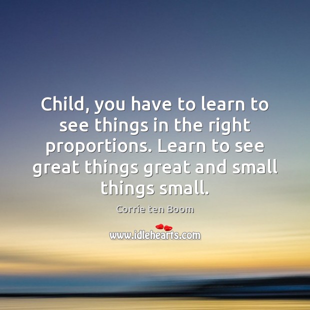 Child, you have to learn to see things in the right proportions. Corrie ten Boom Picture Quote