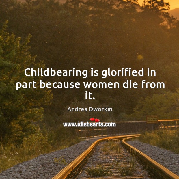 Childbearing is glorified in part because women die from it. Andrea Dworkin Picture Quote