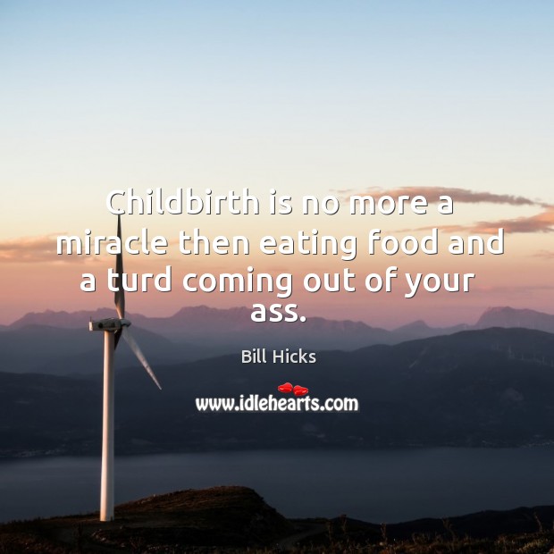 Childbirth is no more a miracle then eating food and a turd coming out of your ass. Bill Hicks Picture Quote