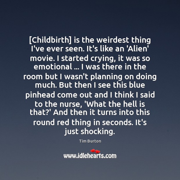 [Childbirth] is the weirdest thing I’ve ever seen. It’s like an ‘Alien’ Tim Burton Picture Quote