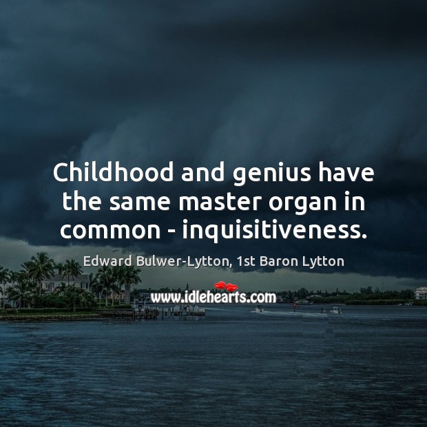 Childhood and genius have the same master organ in common – inquisitiveness. Edward Bulwer-Lytton, 1st Baron Lytton Picture Quote