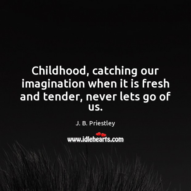 Childhood, catching our imagination when it is fresh and tender, never lets go of us. J. B. Priestley Picture Quote