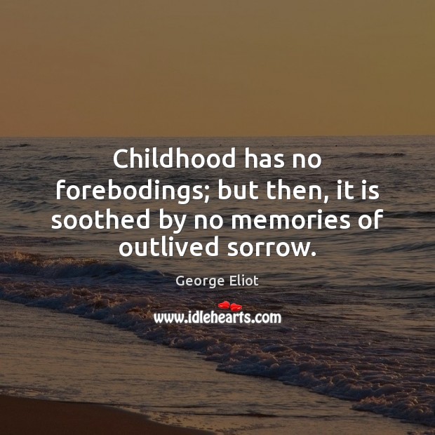 Childhood has no forebodings; but then, it is soothed by no memories of outlived sorrow. George Eliot Picture Quote