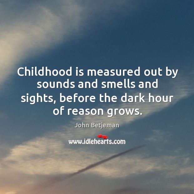 Childhood is measured out by sounds and smells and sights, before the dark hour of reason grows. John Betjeman Picture Quote