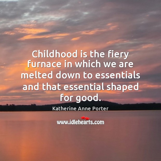 Childhood is the fiery furnace in which we are melted down to Katherine Anne Porter Picture Quote