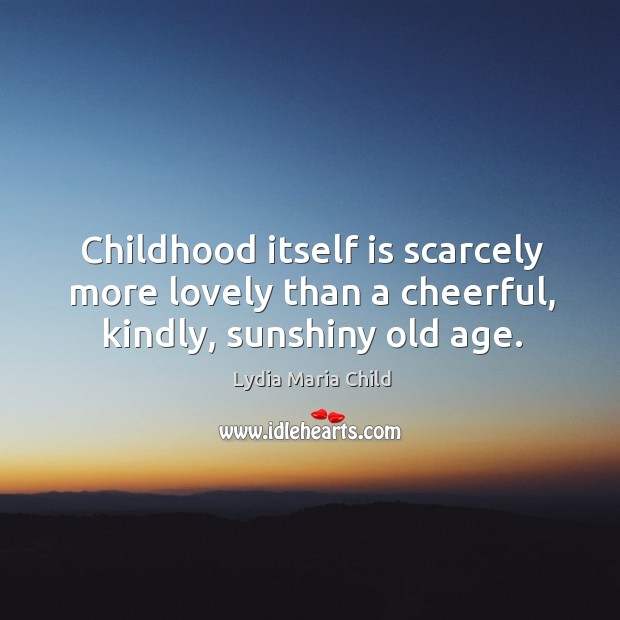 Childhood itself is scarcely more lovely than a cheerful, kindly, sunshiny old age. Lydia Maria Child Picture Quote