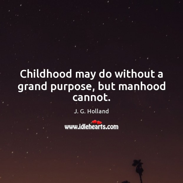 Childhood may do without a grand purpose, but manhood cannot. J. G. Holland Picture Quote