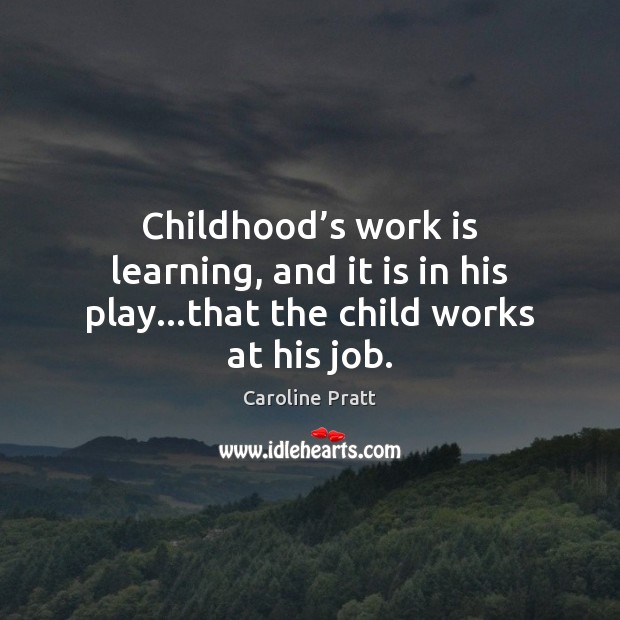 Childhood’s work is learning, and it is in his play…that the child works at his job. Caroline Pratt Picture Quote