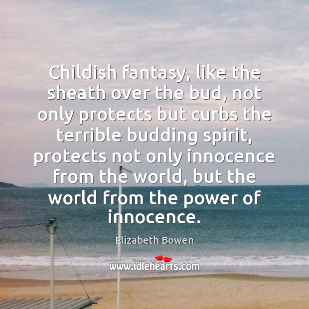 Childish fantasy, like the sheath over the bud, not only protects but Elizabeth Bowen Picture Quote