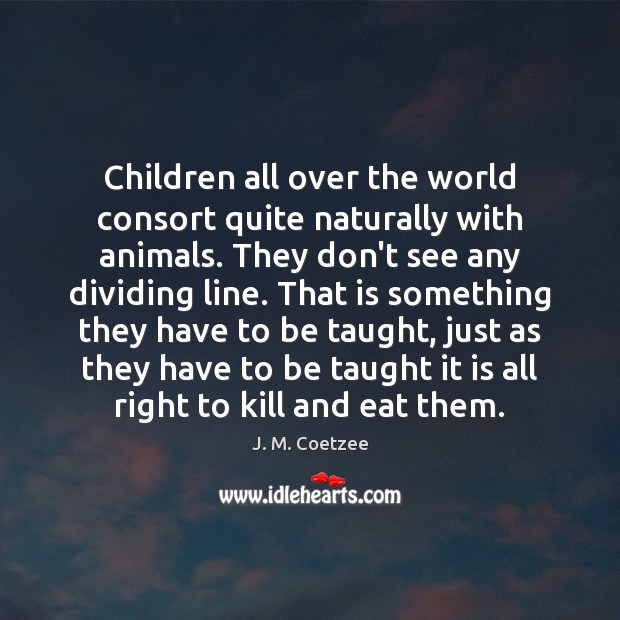Children all over the world consort quite naturally with animals. They don’t J. M. Coetzee Picture Quote