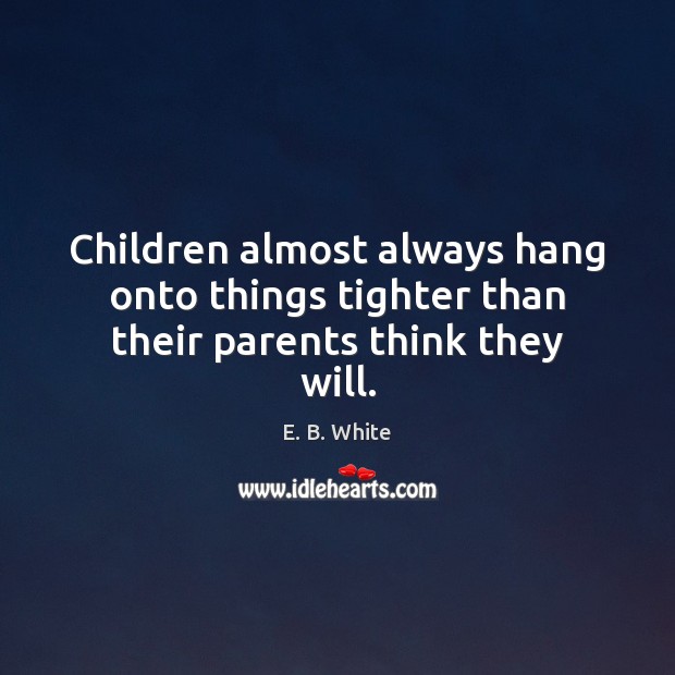 Children almost always hang onto things tighter than their parents think they will. E. B. White Picture Quote