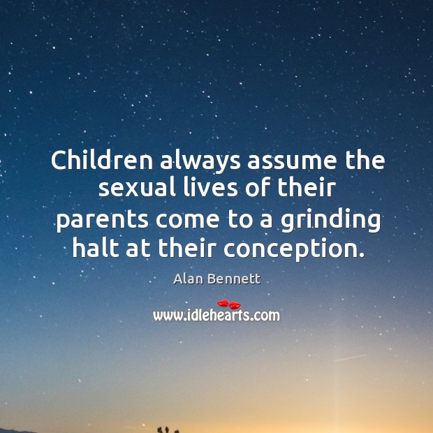 Children always assume the sexual lives of their parents come to a grinding halt at their conception. Alan Bennett Picture Quote