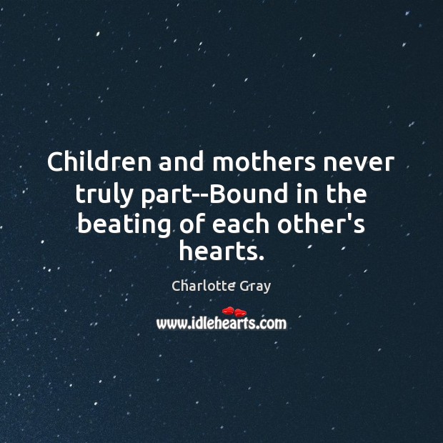 Children and mothers never truly part–Bound in the beating of each other’s hearts. Charlotte Gray Picture Quote