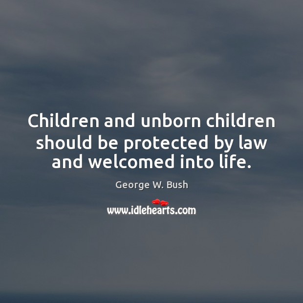 Children and unborn children should be protected by law and welcomed into life. George W. Bush Picture Quote