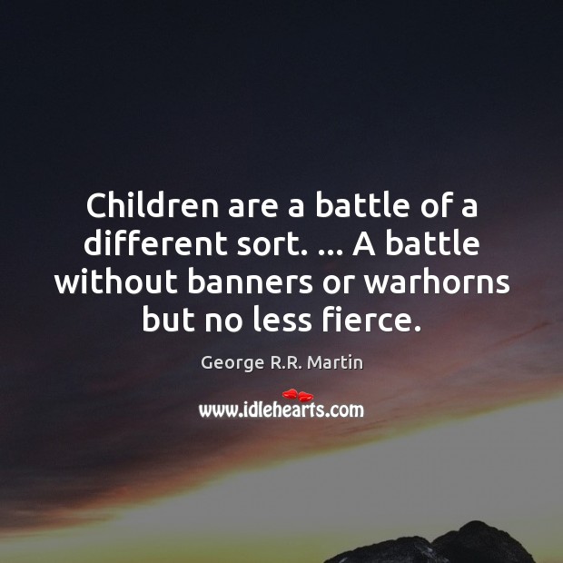 Children are a battle of a different sort. … A battle without banners George R.R. Martin Picture Quote