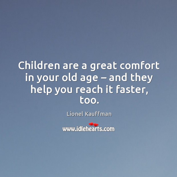Children are a great comfort in your old age – and they help you reach it faster, too. Lionel Kauffman Picture Quote
