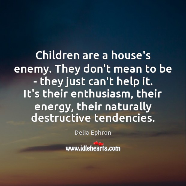Children are a house’s enemy. They don’t mean to be – they Delia Ephron Picture Quote
