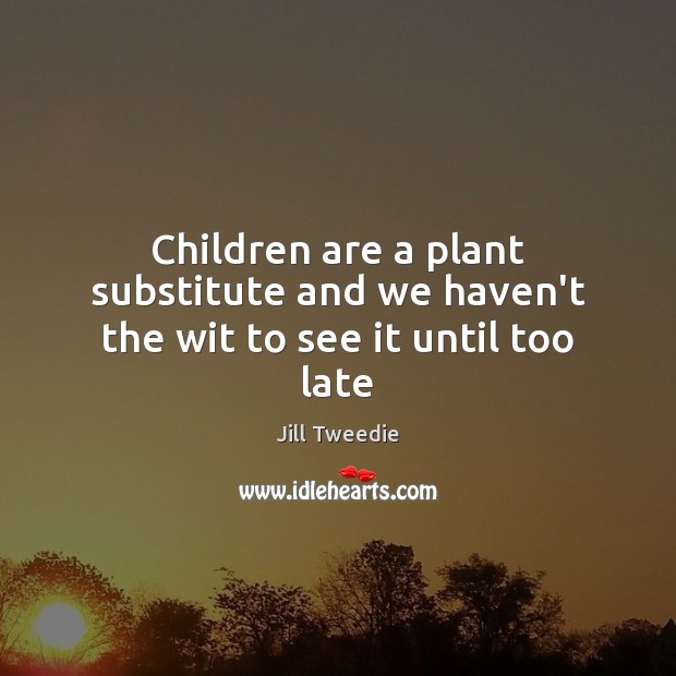 Children are a plant substitute and we haven’t the wit to see it until too late Jill Tweedie Picture Quote