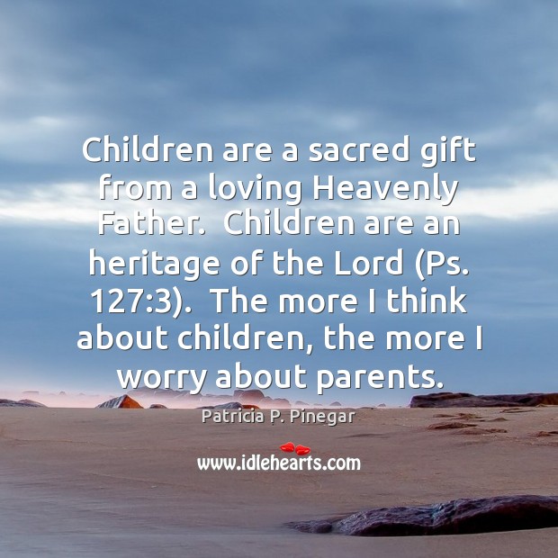 Children are a sacred gift from a loving Heavenly Father.  Children are 