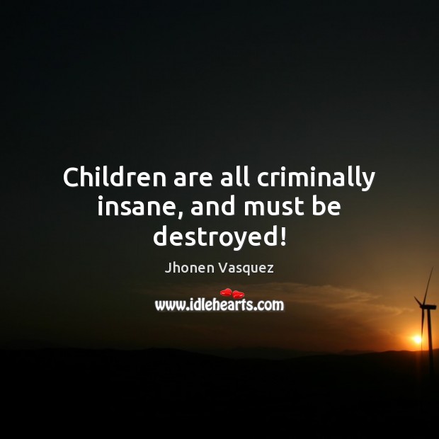 Children are all criminally insane, and must be destroyed! Children Quotes Image