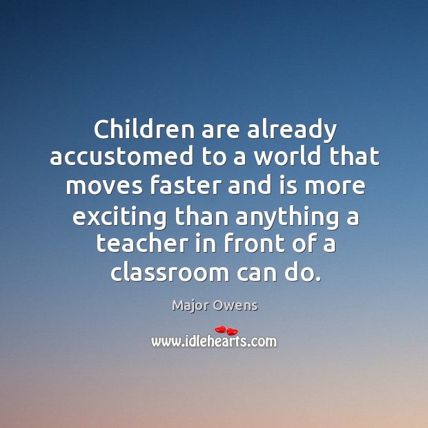 Children are already accustomed to a world that moves faster and is more exciting Major Owens Picture Quote