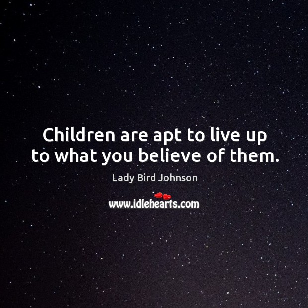 Children are apt to live up to what you believe of them. Lady Bird Johnson Picture Quote