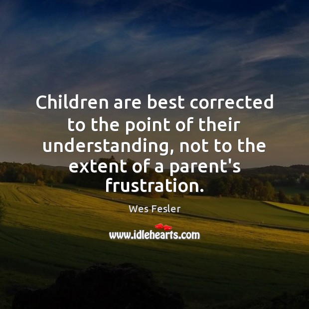 Children are best corrected to the point of their understanding, not to Wes Fesler Picture Quote