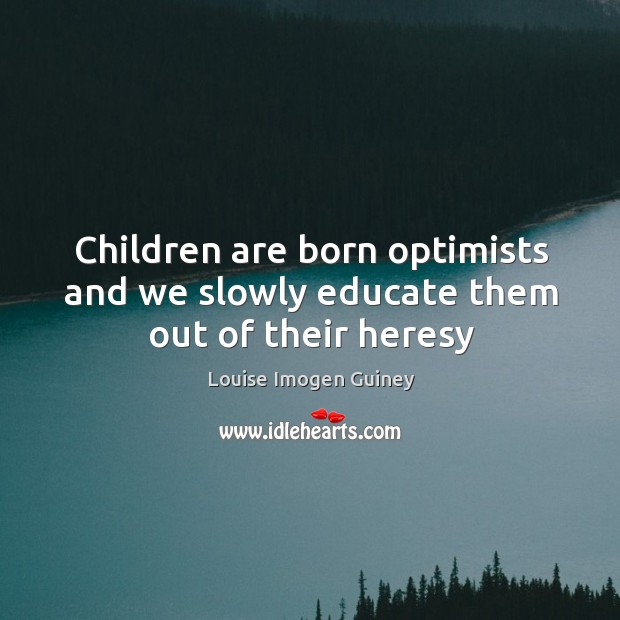 Children are born optimists and we slowly educate them out of their heresy Louise Imogen Guiney Picture Quote